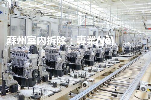 蘇州室內拆除：專業(yè)高效，安全環(huán)保一站式服務